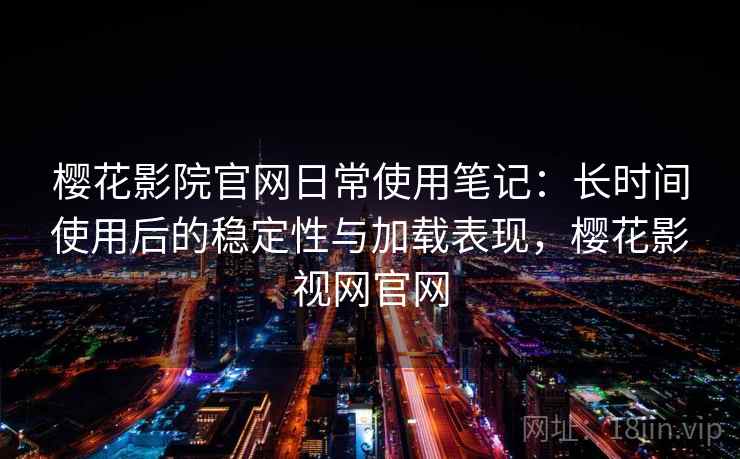 樱花影院官网日常使用笔记：长时间使用后的稳定性与加载表现，樱花影视网官网