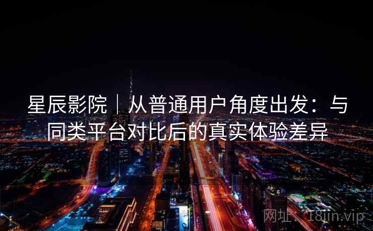 星辰影院｜从普通用户角度出发：与同类平台对比后的真实体验差异