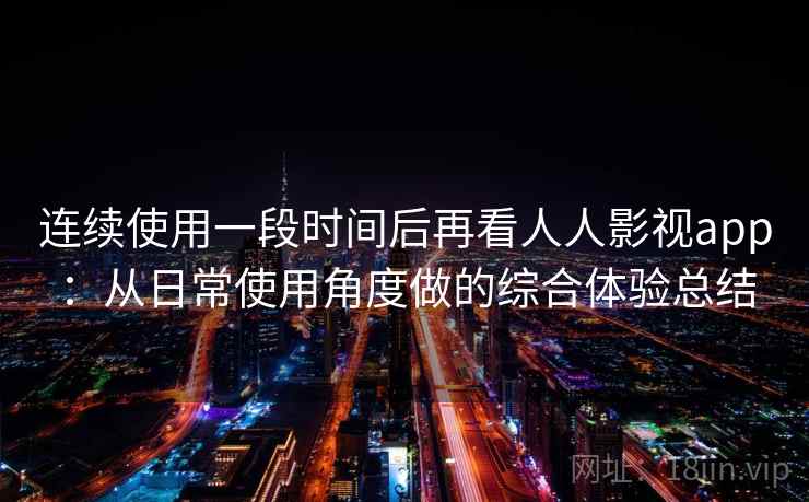 连续使用一段时间后再看人人影视app:从日常使用角度做的综合体验总结 连续使用一段时间后再看人人影视app:从日常使用角度做的综合体验总结