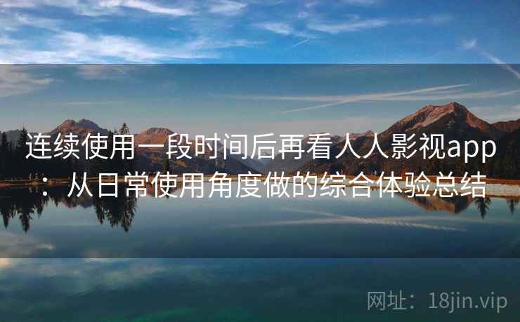 连续使用一段时间后再看人人影视app:从日常使用角度做的综合体验总结 连续使用一段时间后再看人人影视app:从日常使用角度做的综合体验总结