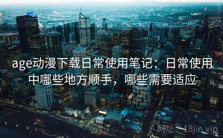 age动漫下载日常使用笔记：日常使用中哪些地方顺手，哪些需要适应