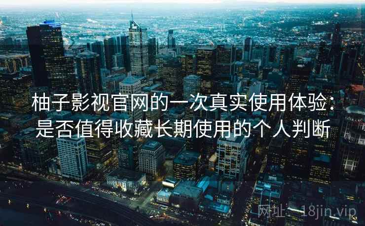 柚子影视官网的一次真实使用体验：是否值得收藏长期使用的个人判断