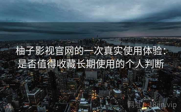 柚子影视官网的一次真实使用体验：是否值得收藏长期使用的个人判断
