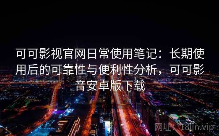 可可影视官网日常使用笔记：长期使用后的可靠性与便利性分析，可可影音安卓版下载