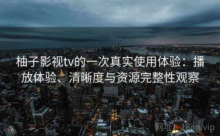 柚子影视tv的一次真实使用体验：播放体验、清晰度与资源完整性观察