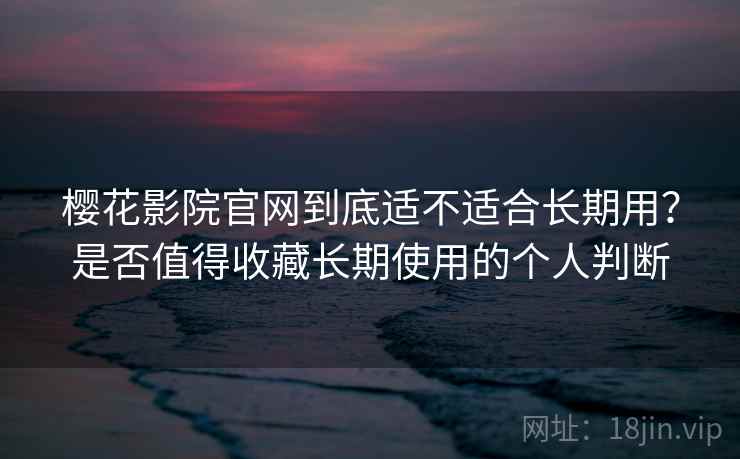 樱花影院官网到底适不适合长期用？是否值得收藏长期使用的个人判断