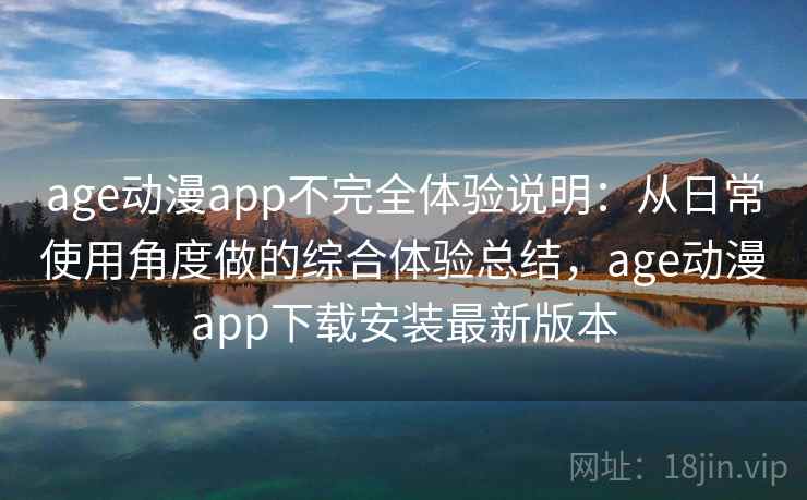 age动漫app不完全体验说明：从日常使用角度做的综合体验总结，age动漫app下载安装最新版本