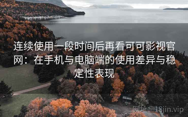 连续使用一段时间后再看可可影视官网：在手机与电脑端的使用差异与稳定性表现
