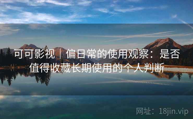 可可影视|偏日常的使用观察:是否值得收藏长期使用的个人判断 可可影视|偏日常的使用观察:是否值得收藏长期使用的个人判断