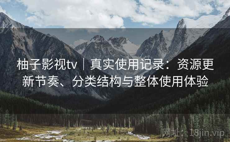 柚子影视tv|真实使用记录:资源更新节奏、分类结构与整体使用体验 柚子影视tv|真实使用记录:资源更新节奏、分类结构与整体使用体验
