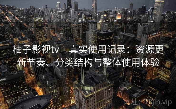 柚子影视tv|真实使用记录:资源更新节奏、分类结构与整体使用体验 柚子影视tv|真实使用记录:资源更新节奏、分类结构与整体使用体验