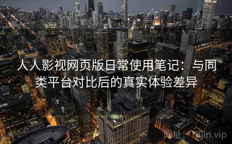 人人影视网页版日常使用笔记：与同类平台对比后的真实体验差异