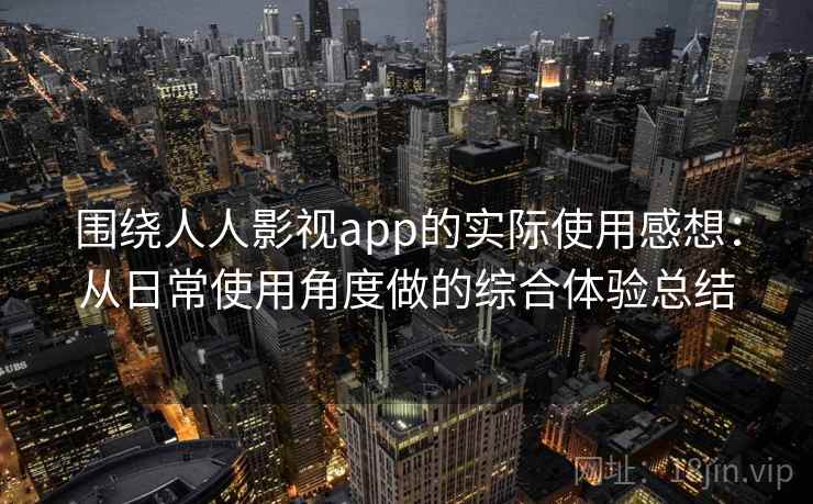围绕人人影视app的实际使用感想：从日常使用角度做的综合体验总结