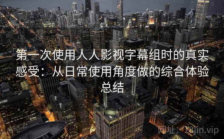 第一次使用人人影视字幕组时的真实感受：从日常使用角度做的综合体验总结