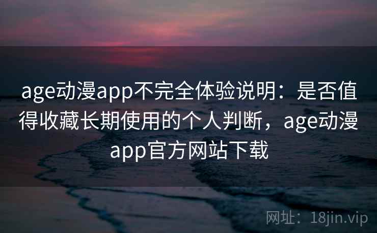 age动漫app不完全体验说明：是否值得收藏长期使用的个人判断，age动漫app官方网站下载