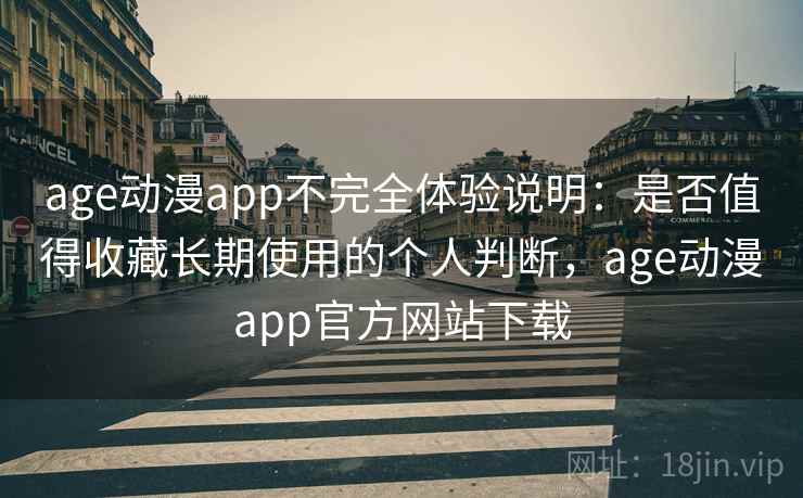 age动漫app不完全体验说明：是否值得收藏长期使用的个人判断，age动漫app官方网站下载