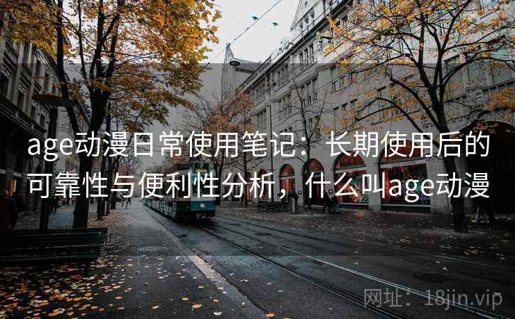 age动漫日常使用笔记：长期使用后的可靠性与便利性分析，什么叫age动漫