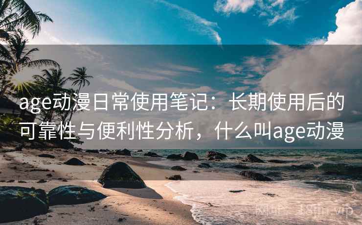 age动漫日常使用笔记：长期使用后的可靠性与便利性分析，什么叫age动漫