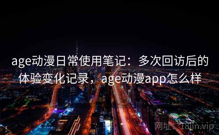 age动漫日常使用笔记：多次回访后的体验变化记录，age动漫app怎么样