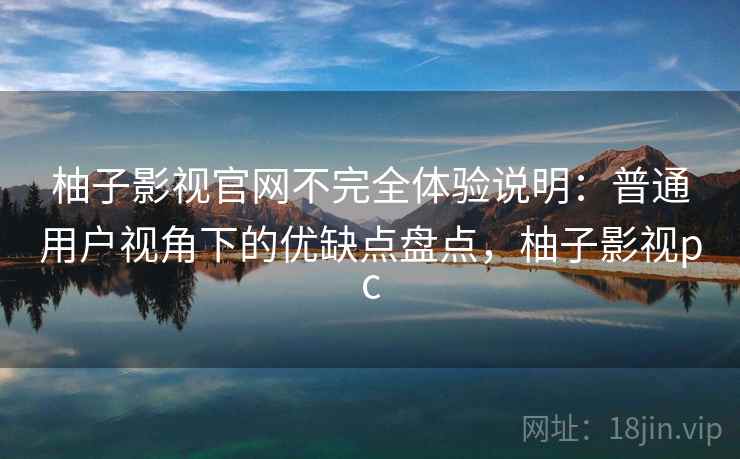 柚子影视官网不完全体验说明：普通用户视角下的优缺点盘点，柚子影视pc