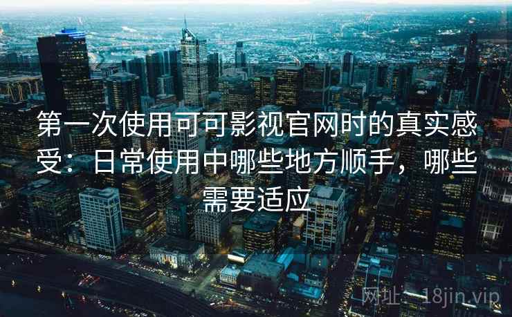第一次使用可可影视官网时的真实感受：日常使用中哪些地方顺手，哪些需要适应