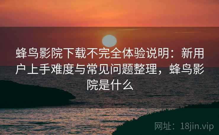 蜂鸟影院下载不完全体验说明：新用户上手难度与常见问题整理，蜂鸟影院是什么