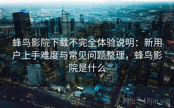 蜂鸟影院下载不完全体验说明：新用户上手难度与常见问题整理，蜂鸟影院是什么