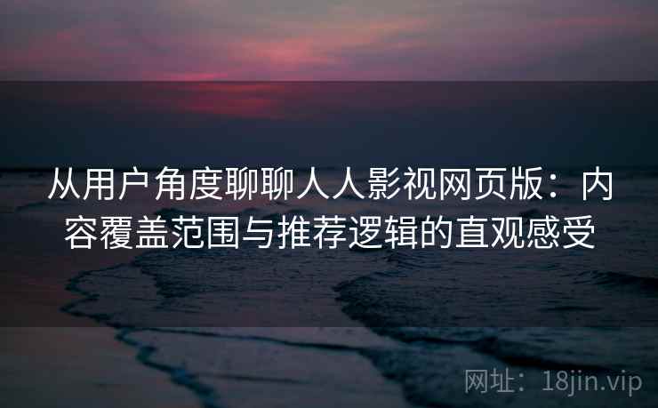 从用户角度聊聊人人影视网页版：内容覆盖范围与推荐逻辑的直观感受
