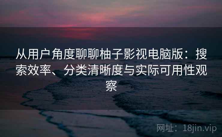 从用户角度聊聊柚子影视电脑版:搜索效率、分类清晰度与实际可用性观察 从用户角度聊聊柚子影视电脑版:搜索效率、分类清晰度与实际可用性观察