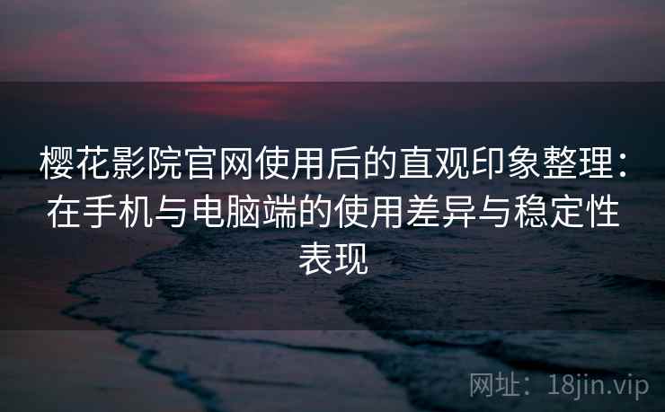 樱花影院官网使用后的直观印象整理：在手机与电脑端的使用差异与稳定性表现