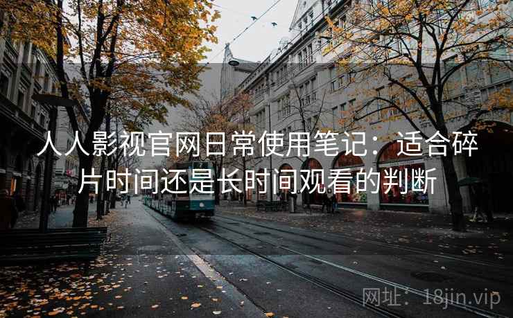 人人影视官网日常使用笔记:适合碎片时间还是长时间观看的判断 人人影视官网日常使用笔记:适合碎片时间还是长时间观看的判断
