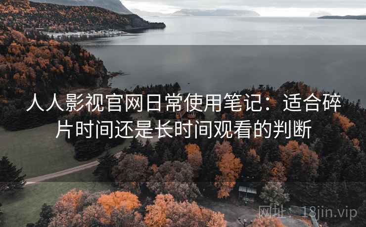 人人影视官网日常使用笔记:适合碎片时间还是长时间观看的判断 人人影视官网日常使用笔记:适合碎片时间还是长时间观看的判断