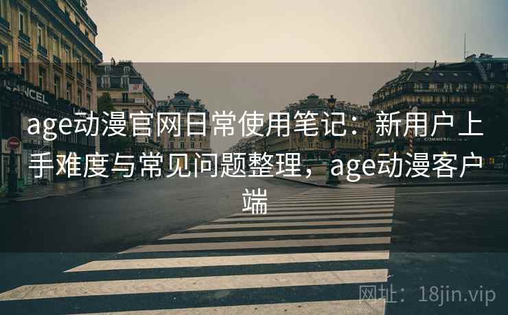 age动漫官网日常使用笔记:新用户上手难度与常见问题整理,age动漫客户端 age动漫官网日常使用笔记:新用户上手难度与常见问题整理,age动漫客户端