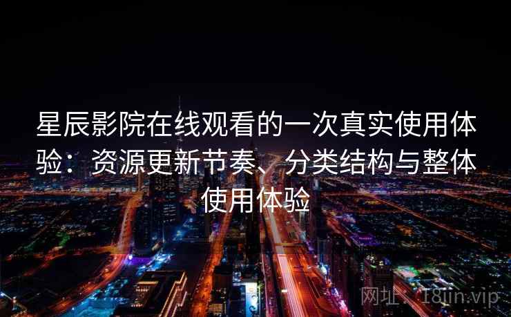 星辰影院在线观看的一次真实使用体验:资源更新节奏、分类结构与整体使用体验 星辰影院在线观看的一次真实使用体验:资源更新节奏、分类结构与整体使用体验