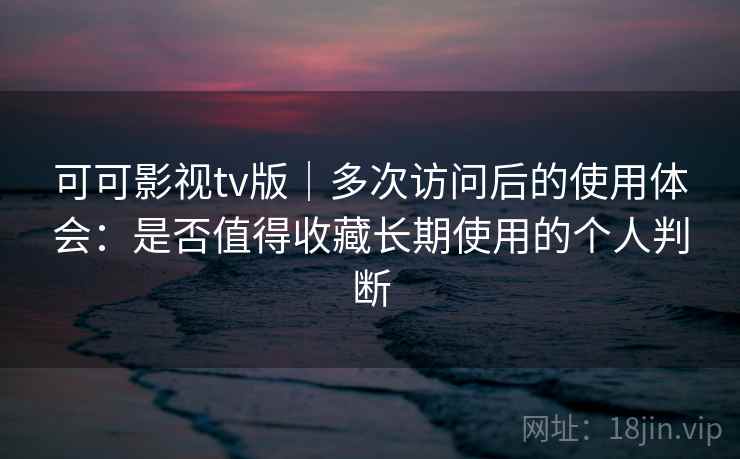 可可影视tv版|多次访问后的使用体会:是否值得收藏长期使用的个人判断 可可影视tv版|多次访问后的使用体会:是否值得收藏长期使用的个人判断