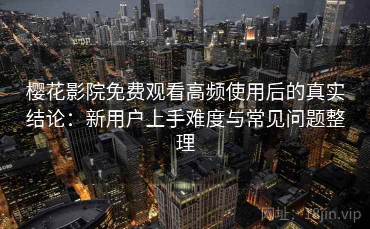 樱花影院免费观看高频使用后的真实结论：新用户上手难度与常见问题整理