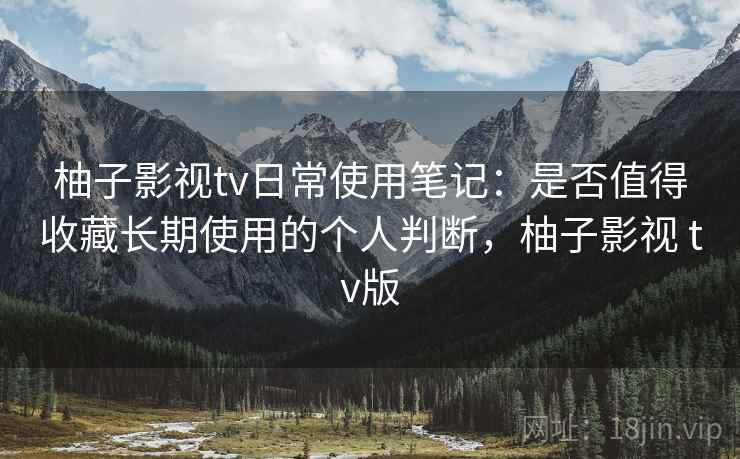 柚子影视tv日常使用笔记：是否值得收藏长期使用的个人判断，柚子影视 tv版