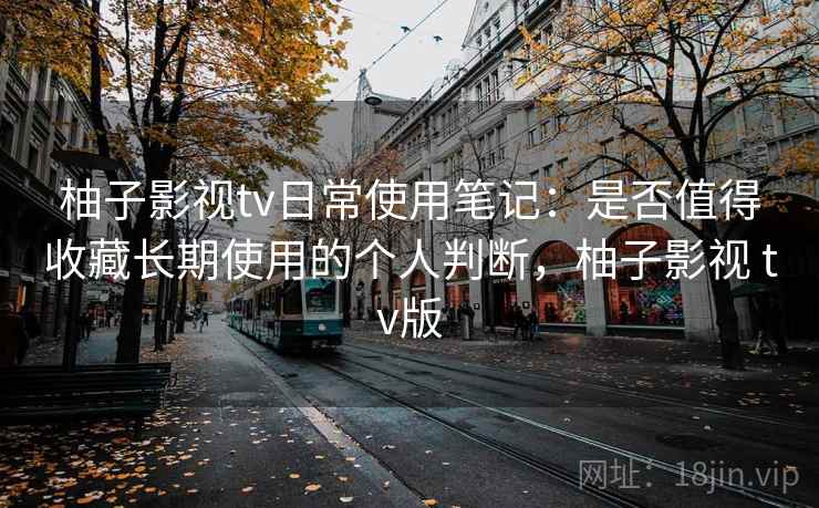 柚子影视tv日常使用笔记：是否值得收藏长期使用的个人判断，柚子影视 tv版