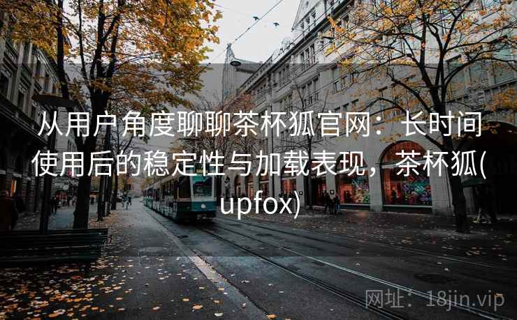 从用户角度聊聊茶杯狐官网:长时间使用后的稳定性与加载表现,茶杯狐(upfox) 从用户角度聊聊茶杯狐官网:长时间使用后的稳定性与加载表现,茶杯狐(upfox)