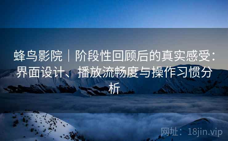 蜂鸟影院｜阶段性回顾后的真实感受：界面设计、播放流畅度与操作习惯分析