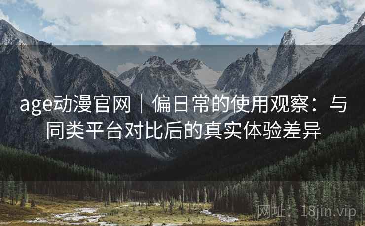 age动漫官网｜偏日常的使用观察：与同类平台对比后的真实体验差异