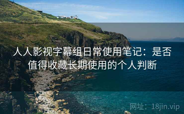 人人影视字幕组日常使用笔记：是否值得收藏长期使用的个人判断