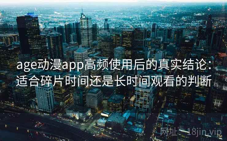 age动漫app高频使用后的真实结论：适合碎片时间还是长时间观看的判断