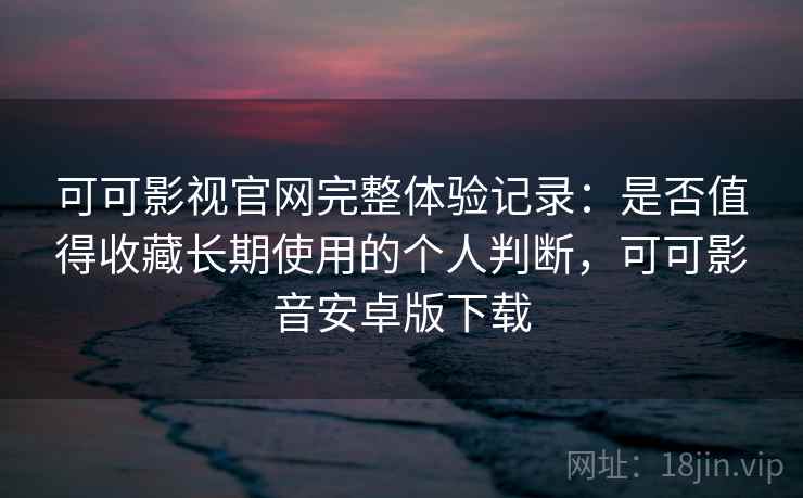 可可影视官网完整体验记录:是否值得收藏长期使用的个人判断,可可影音安卓版下载 可可影视官网完整体验记录:是否值得收藏长期使用的个人判断,可可影音安卓版下载