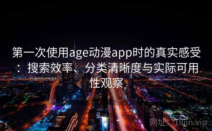 第一次使用age动漫app时的真实感受：搜索效率、分类清晰度与实际可用性观察