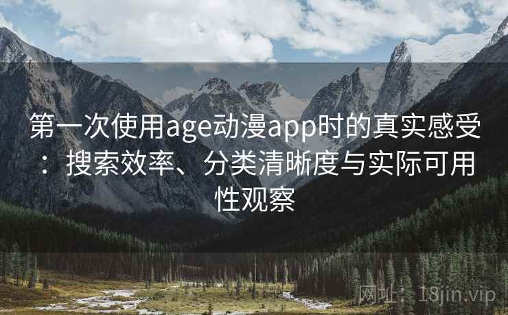 第一次使用age动漫app时的真实感受：搜索效率、分类清晰度与实际可用性观察
