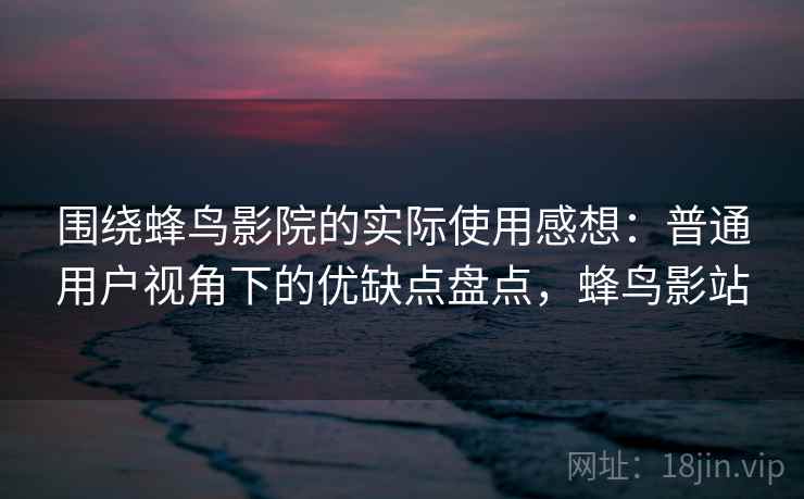 围绕蜂鸟影院的实际使用感想：普通用户视角下的优缺点盘点，蜂鸟影站