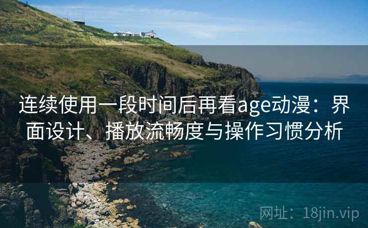 连续使用一段时间后再看age动漫：界面设计、播放流畅度与操作习惯分析