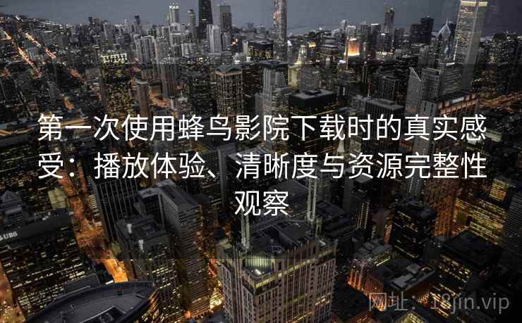 第一次使用蜂鸟影院下载时的真实感受：播放体验、清晰度与资源完整性观察