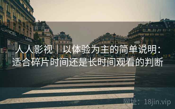 人人影视|以体验为主的简单说明:适合碎片时间还是长时间观看的判断 人人影视|以体验为主的简单说明:适合碎片时间还是长时间观看的判断